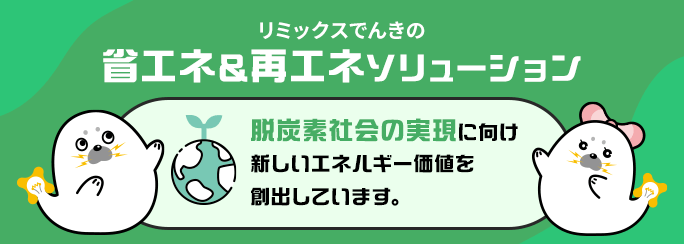 リミックスでんきの省エネ＆再エネソリューション 脱炭素社会の実現に向け新しいエネルギー価値を創出します。