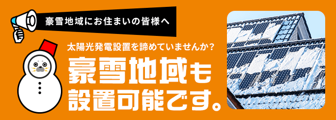 豪雪地域にお住まいの皆様へ 太陽光発電設置を諦めていませんか？ 豪雪地域も設置可能です。