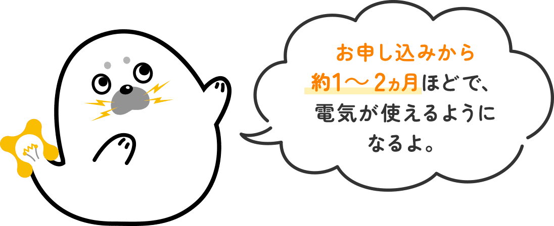 お申し込みから約1～2ヵ月ほどで、電気が使えるようになるよ。