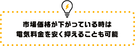 市場価格が下がっている時は電気料金を安く抑えることも可能