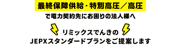 最終保障供給・特別高圧／高圧で電力契約先にお困りの法人様へ リミックスでんきのJEPXスタンダードプランをご提案します